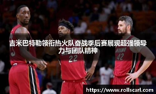 乐竟吉米巴特勒领衔热火队奋战季后赛展现超强领导力与团队精神