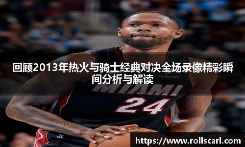 乐竟回顾2013年热火与骑士经典对决全场录像精彩瞬间分析与解读