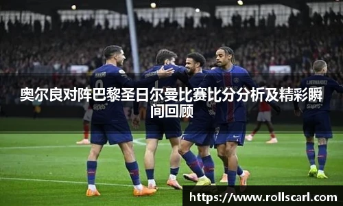 乐竟奥尔良对阵巴黎圣日尔曼比赛比分分析及精彩瞬间回顾