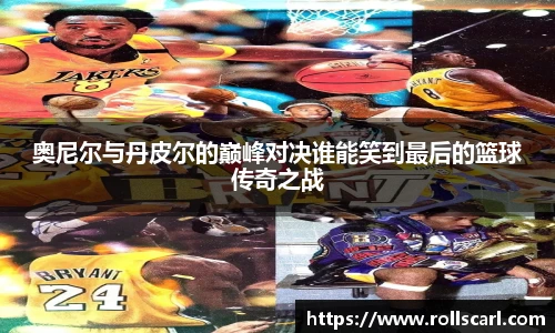 乐竟奥尼尔与丹皮尔的巅峰对决谁能笑到最后的篮球传奇之战