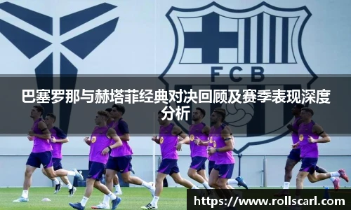 乐竟巴塞罗那与赫塔菲经典对决回顾及赛季表现深度分析